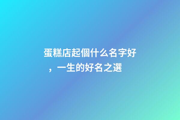 蛋糕店起個什么名字好，一生的好名之選